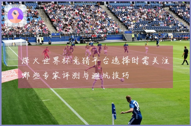 烽火世界杯竞猜平台选择时需关注哪些专家评测与避坑技巧