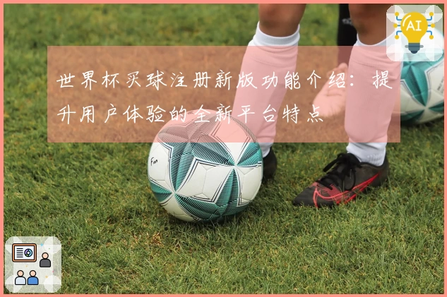 世界杯买球注册新版功能介绍：提升用户体验的全新平台特点