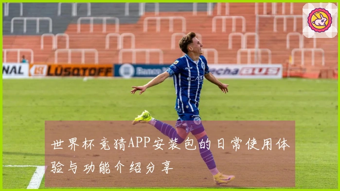 世界杯竞猜APP安装包的日常使用体验与功能介绍分享
