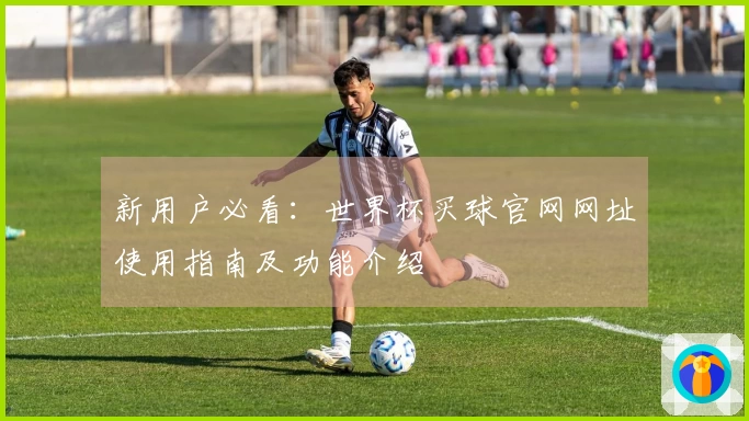 新用户必看：世界杯买球官网网址使用指南及功能介绍