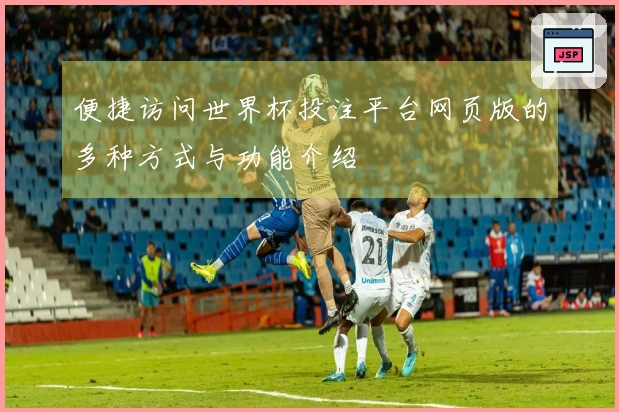 便捷访问世界杯投注平台网页版的多种方式与功能介绍