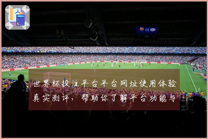 世界杯投注平台平台网址使用体验真实测评，帮助你了解平台功能与入口指南