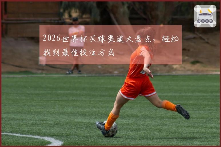 2026世界杯买球渠道大盘点，轻松找到最佳投注方式