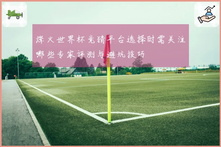 烽火世界杯竞猜平台选择时需关注哪些专家评测与避坑技巧
