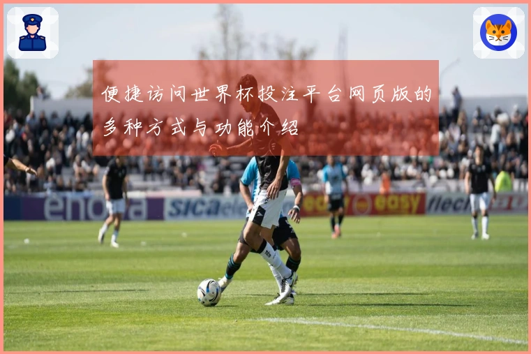 便捷访问世界杯投注平台网页版的多种方式与功能介绍