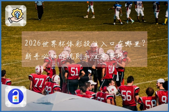 2026世界杯体彩投注入口在哪里？新手必知的规则和注意事项