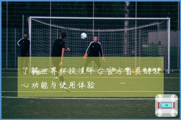 了解世界杯投注平台官方首页的核心功能与使用体验