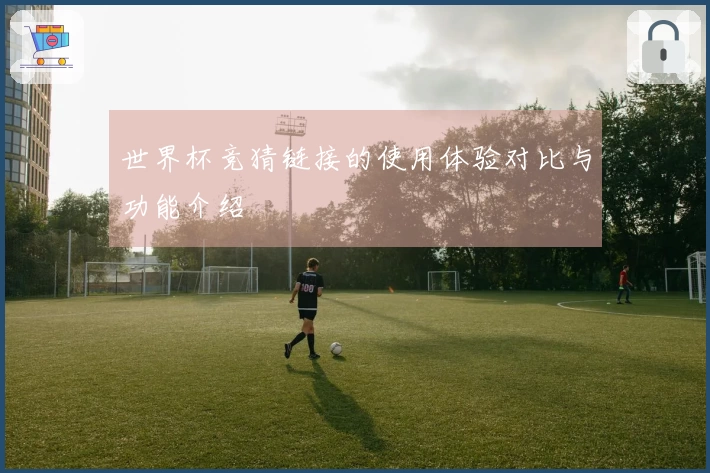 世界杯竞猜链接的使用体验对比与功能介绍