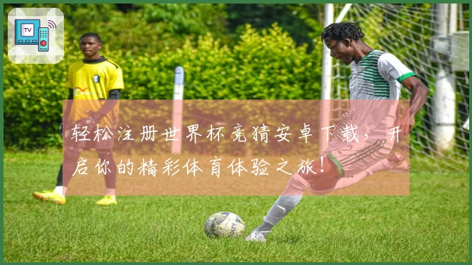 轻松注册世界杯竞猜安卓下载，开启你的精彩体育体验之旅！