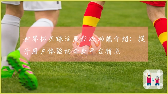 世界杯买球注册新版功能介绍：提升用户体验的全新平台特点