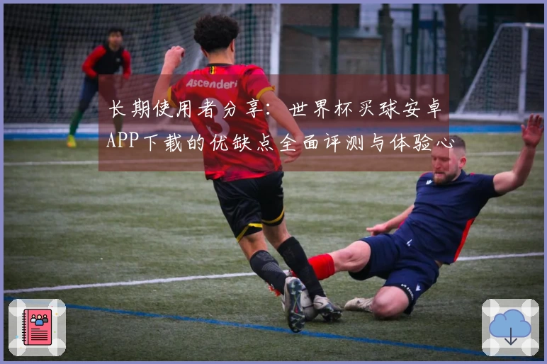 长期使用者分享：世界杯买球安卓APP下载的优缺点全面评测与体验心得