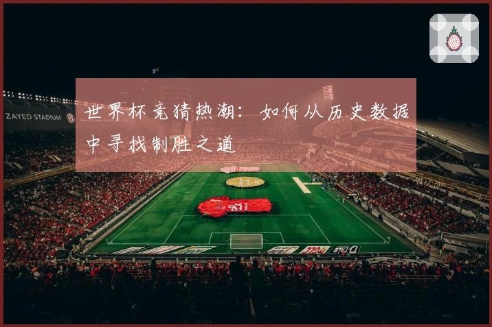 世界杯竞猜热潮：如何从历史数据中寻找制胜之道