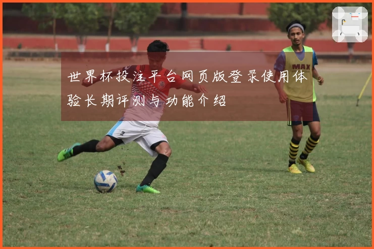世界杯投注平台网页版登录使用体验长期评测与功能介绍