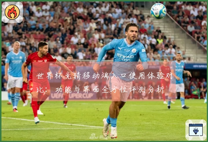 世界杯竞猜移动端入口使用体验对比：功能与界面全方位评测分析