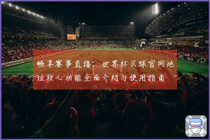 畅享赛事直播：世界杯买球官网地址核心功能全面介绍与使用指南