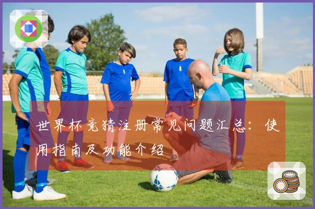世界杯竞猜注册常见问题汇总：使用指南及功能介绍