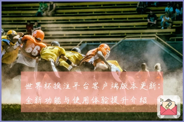 世界杯投注平台客户端版本更新：全新功能与使用体验提升介绍