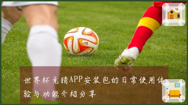 世界杯竞猜APP安装包的日常使用体验与功能介绍分享