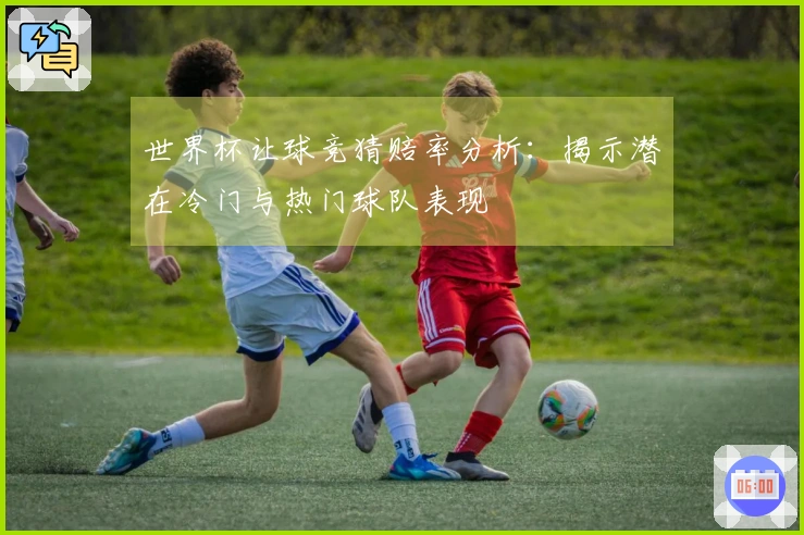 世界杯让球竞猜赔率分析：揭示潜在冷门与热门球队表现