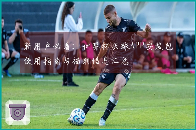 新用户必看：世界杯买球APP安装包使用指南与福利信息汇总