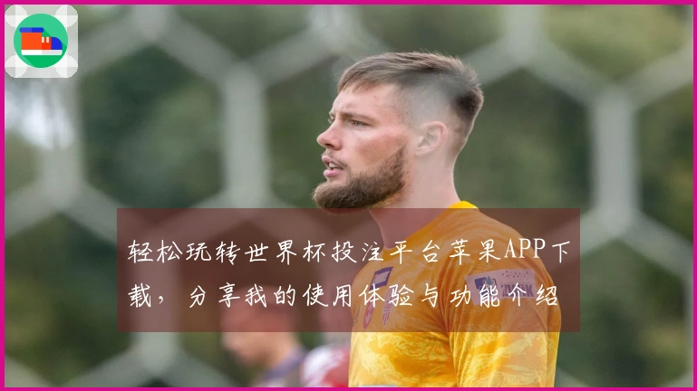 轻松玩转世界杯投注平台苹果APP下载，分享我的使用体验与功能介绍