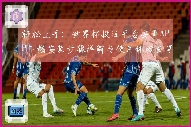 轻松上手：世界杯投注平台安卓APP下载安装步骤详解与使用体验分享